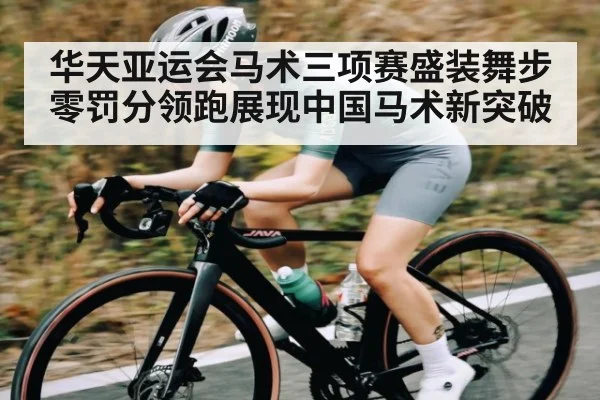 华天亚运会马术三项赛盛装舞步零罚分领跑展现中国马术新突破