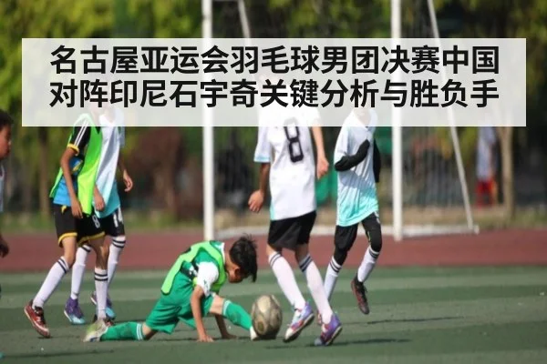 名古屋亚运会羽毛球男团决赛中国对阵印尼石宇奇关键分析与胜负手（bsports）