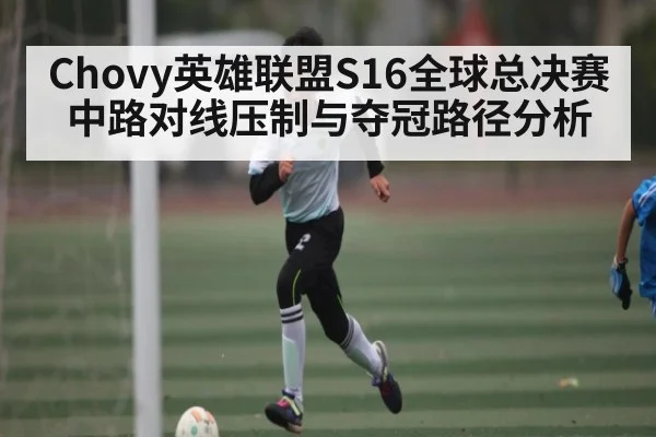 Chovy英雄联盟S16全球总决赛中路对线压制与夺冠路径分析（bsports）