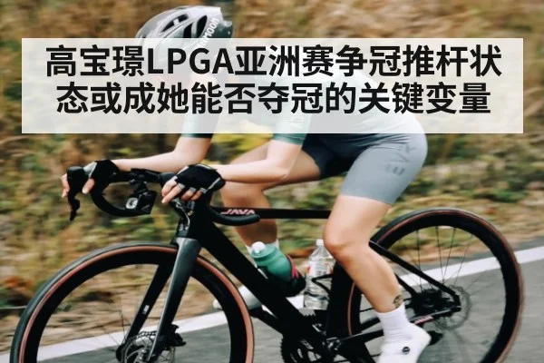高宝璟LPGA亚洲赛争冠推杆状态或成她能否夺冠的关键变量