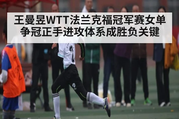 王曼昱WTT法兰克福冠军赛女单争冠正手进攻体系成胜负关键（bsports）